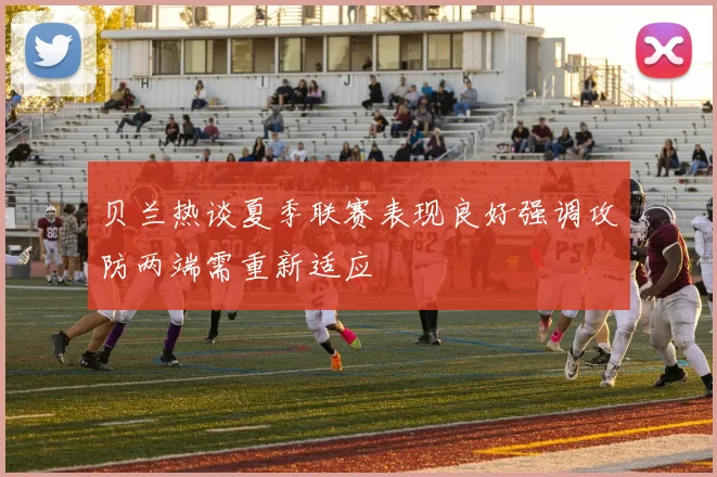 贝兰热谈夏季联赛表现良好强调攻防两端需重新适应