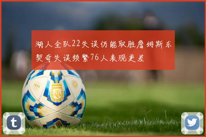 湖人全队22失误仍能取胜詹姆斯东契奇失误频繁76人表现更差