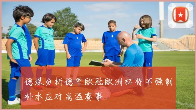 德媒分析德甲欧冠欧洲杯将不强制补水应对高温赛事