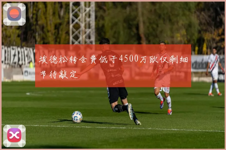埃德松转会费低于4500万欧仅剩细节待敲定