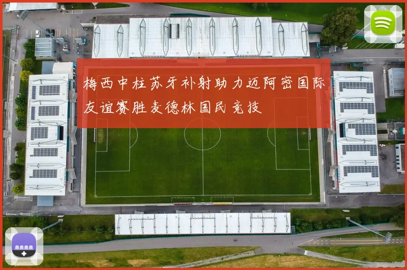 梅西中柱苏牙补射助力迈阿密国际友谊赛胜麦德林国民竞技