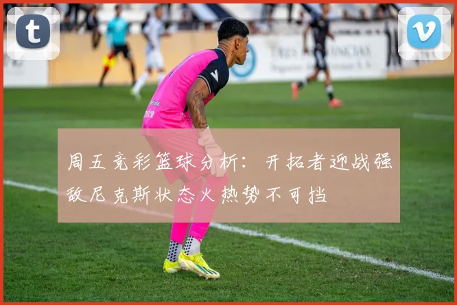 周五竞彩篮球分析：开拓者迎战强敌尼克斯状态火热势不可挡
