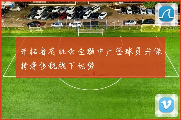 开拓者有机会全额中产签球员并保持奢侈税线下优势