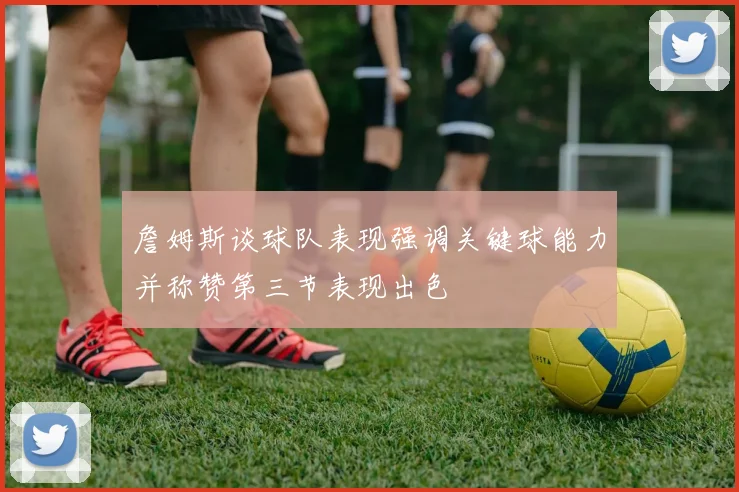 詹姆斯谈球队表现强调关键球能力并称赞第三节表现出色