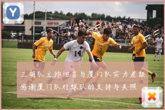 三明队主帅坦言与厦门队实力差距感谢厦门队对球队的支持与关照