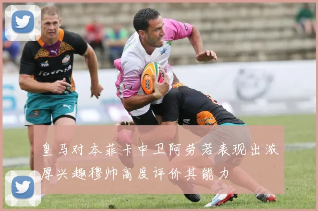 皇马对本菲卡中卫阿劳若表现出浓厚兴趣穆帅高度评价其能力