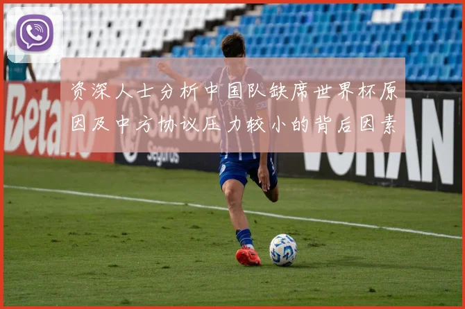 资深人士分析中国队缺席世界杯原因及中方协议压力较小的背后因素