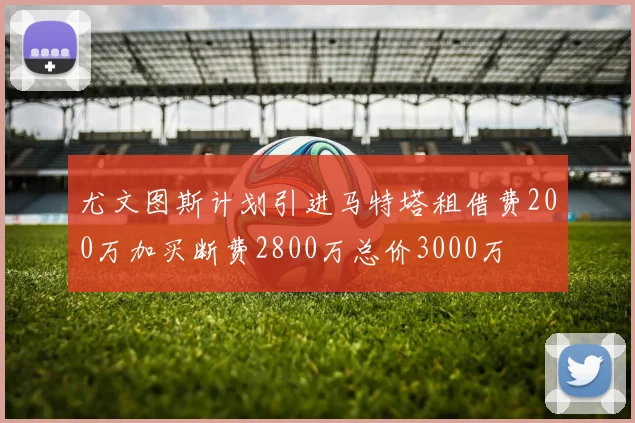 尤文图斯计划引进马特塔租借费200万加买断费2800万总价3000万