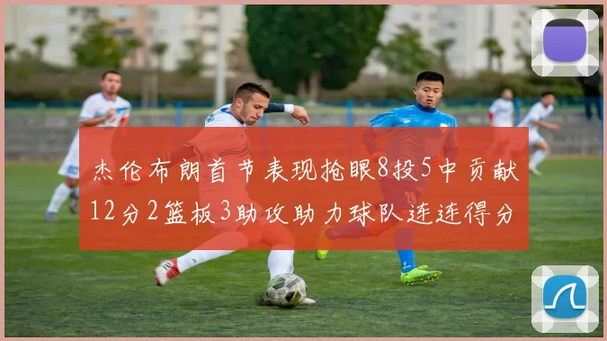 杰伦布朗首节表现抢眼8投5中贡献12分2篮板3助攻助力球队连连得分