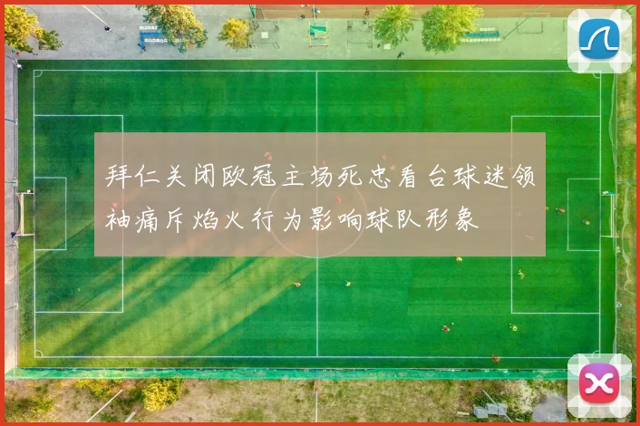 拜仁关闭欧冠主场死忠看台球迷领袖痛斥焰火行为影响球队形象