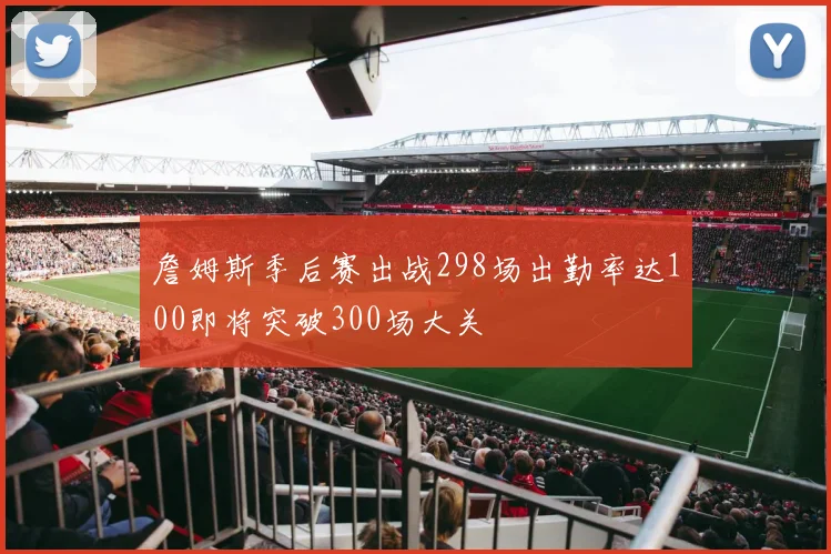 詹姆斯季后赛出战298场出勤率达100即将突破300场大关