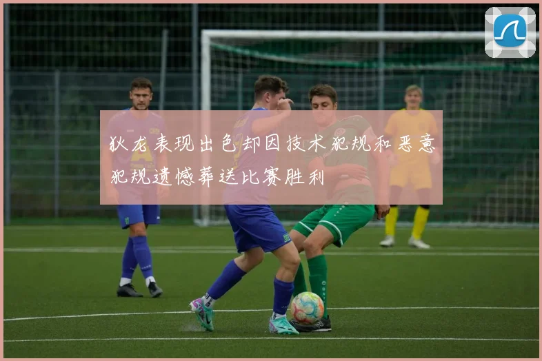 狄龙表现出色却因技术犯规和恶意犯规遗憾葬送比赛胜利
