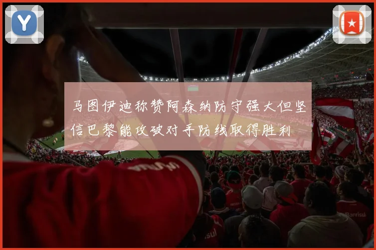 马图伊迪称赞阿森纳防守强大但坚信巴黎能攻破对手防线取得胜利