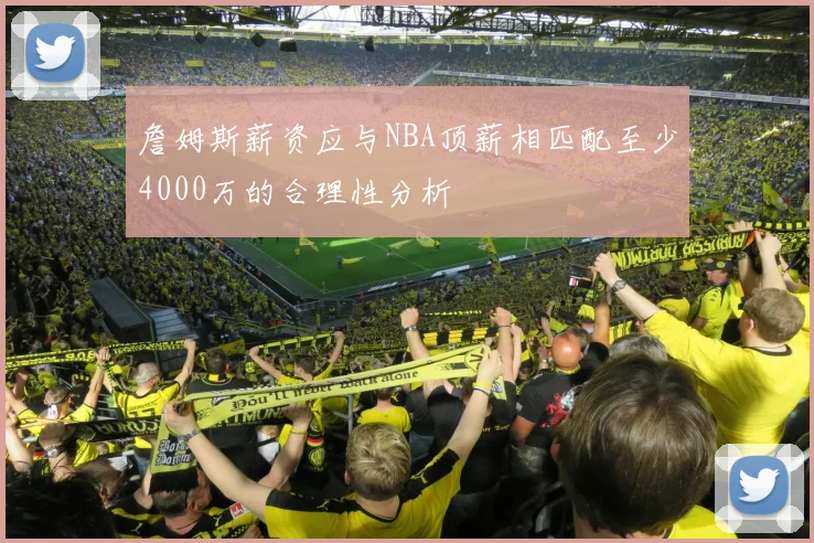 詹姆斯薪资应与NBA顶薪相匹配至少4000万的合理性分析