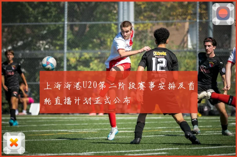 上海海港U20第二阶段赛事安排及首轮直播计划正式公布
