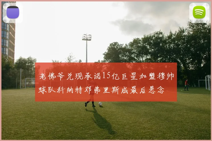 老佛爷兑现承诺15亿巨星加盟穆帅球队科纳特邓弗里斯成最后悬念