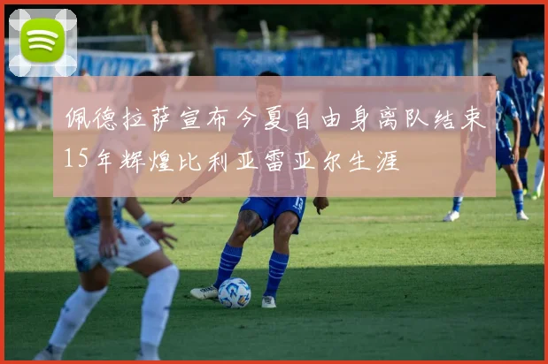佩德拉萨宣布今夏自由身离队结束15年辉煌比利亚雷亚尔生涯