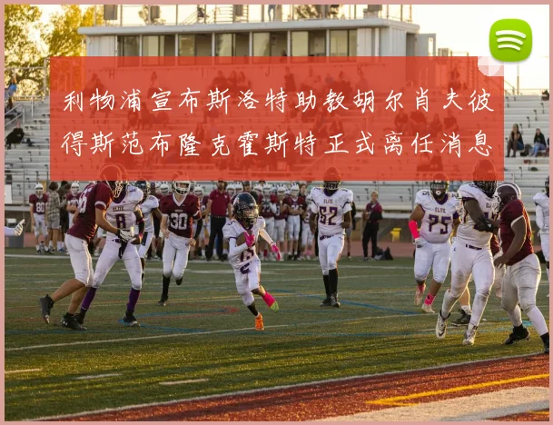 利物浦宣布斯洛特助教胡尔肖夫彼得斯范布隆克霍斯特正式离任消息