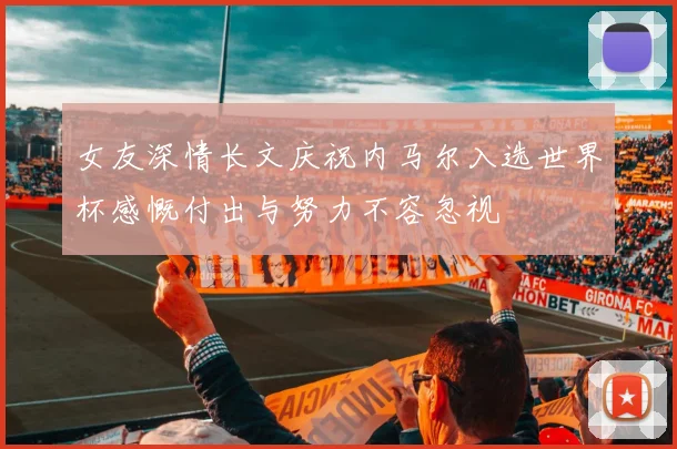 女友深情长文庆祝内马尔入选世界杯感慨付出与努力不容忽视