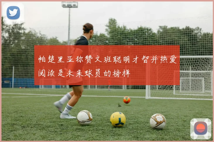 帕楚里亚称赞文班聪明才智并热爱阅读是未来球员的榜样