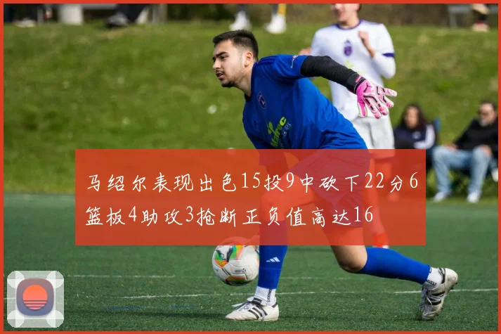 马绍尔表现出色15投9中砍下22分6篮板4助攻3抢断正负值高达16
