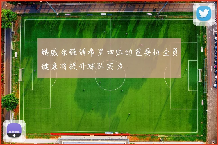 鲍威尔强调希罗回归的重要性全员健康将提升球队实力