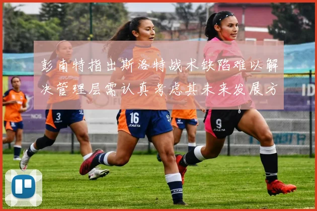 彭南特指出斯洛特战术缺陷难以解决管理层需认真考虑其未来发展方向
