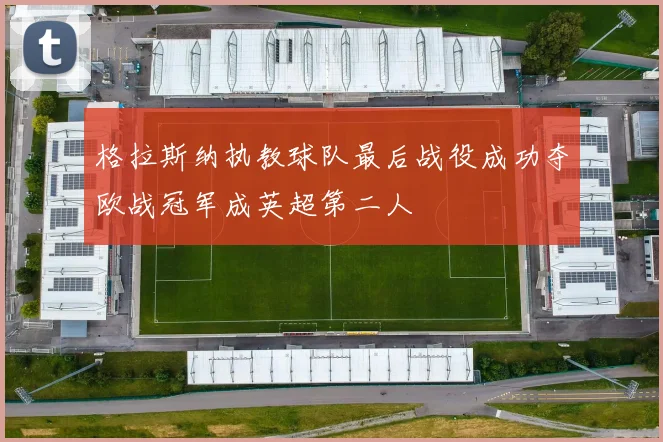格拉斯纳执教球队最后战役成功夺欧战冠军成英超第二人