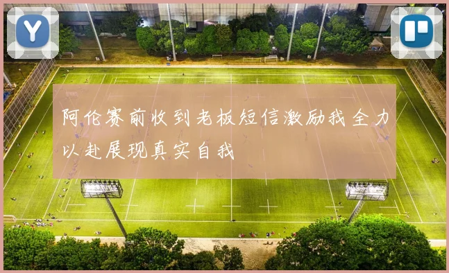 阿伦赛前收到老板短信激励我全力以赴展现真实自我