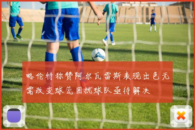 略伦特称赞阿尔瓦雷斯表现出色无需改变球荒困扰球队亟待解决