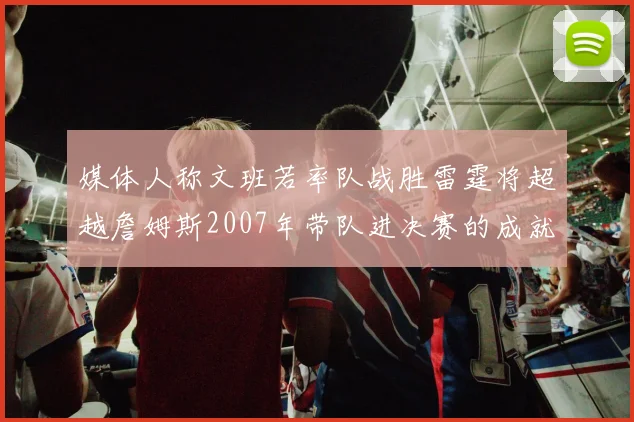 媒体人称文班若率队战胜雷霆将超越詹姆斯2007年带队进决赛的成就