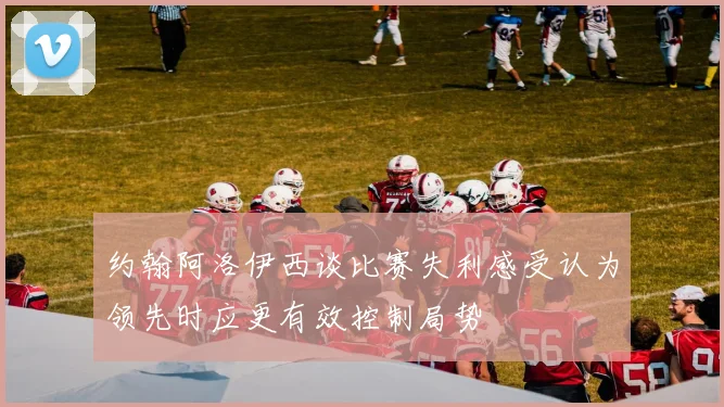 约翰阿洛伊西谈比赛失利感受认为领先时应更有效控制局势