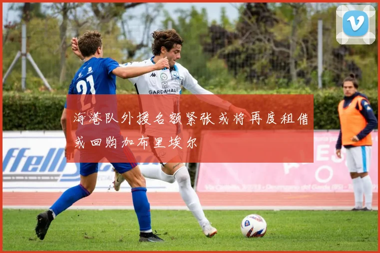 海港队外援名额紧张或将再度租借或回购加布里埃尔