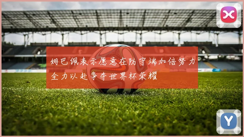 姆巴佩表示愿意在防守端加倍努力全力以赴争夺世界杯荣耀