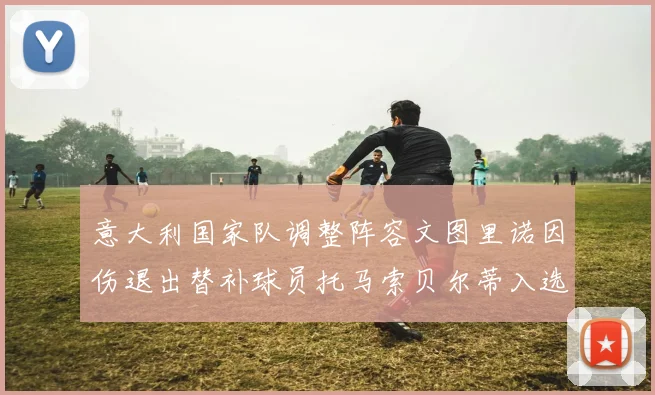 意大利国家队调整阵容文图里诺因伤退出替补球员托马索贝尔蒂入选