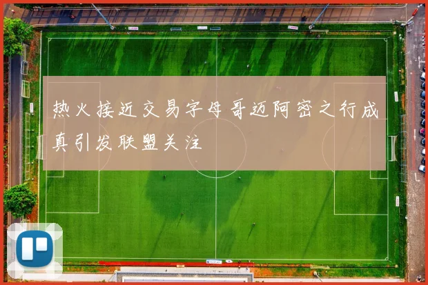 热火接近交易字母哥迈阿密之行成真引发联盟关注